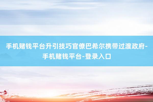 手机赌钱平台升引技巧官僚巴希尔携带过渡政府-手机赌钱平台-登录入口