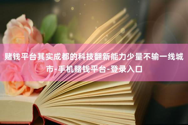 赌钱平台其实成都的科技翻新能力少量不输一线城市-手机赌钱平台-登录入口