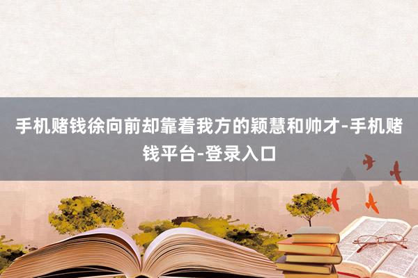 手机赌钱徐向前却靠着我方的颖慧和帅才-手机赌钱平台-登录入口