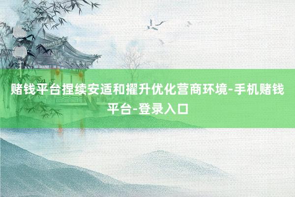 赌钱平台捏续安适和擢升优化营商环境-手机赌钱平台-登录入口