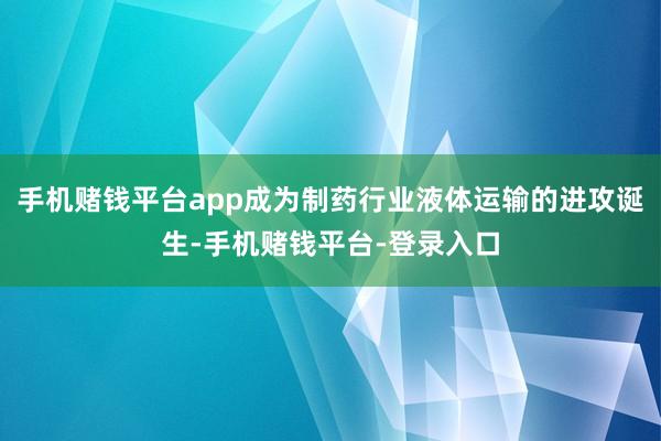 手机赌钱平台app成为制药行业液体运输的进攻诞生-手机赌钱平台-登录入口