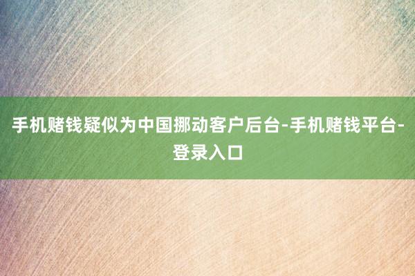 手机赌钱疑似为中国挪动客户后台-手机赌钱平台-登录入口