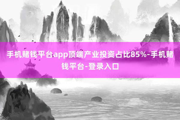 手机赌钱平台app顶端产业投资占比85%-手机赌钱平台-登录入口