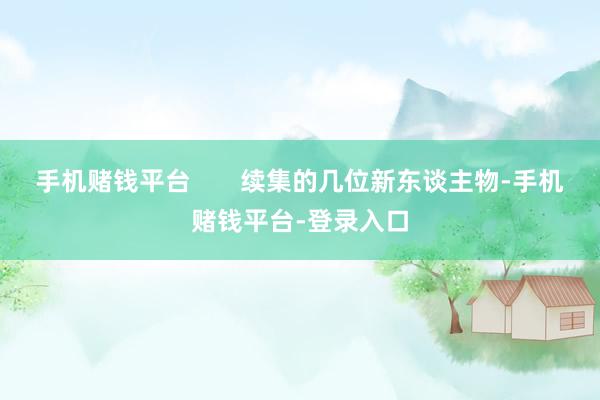 手机赌钱平台       续集的几位新东谈主物-手机赌钱平台-登录入口