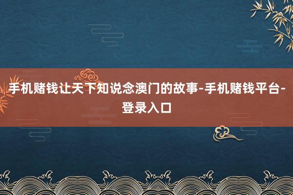 手机赌钱让天下知说念澳门的故事-手机赌钱平台-登录入口