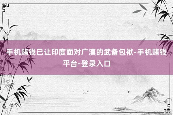 手机赌钱已让印度面对广漠的武备包袱-手机赌钱平台-登录入口