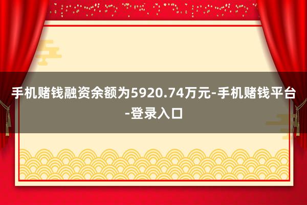 手机赌钱融资余额为5920.74万元-手机赌钱平台-登录入口