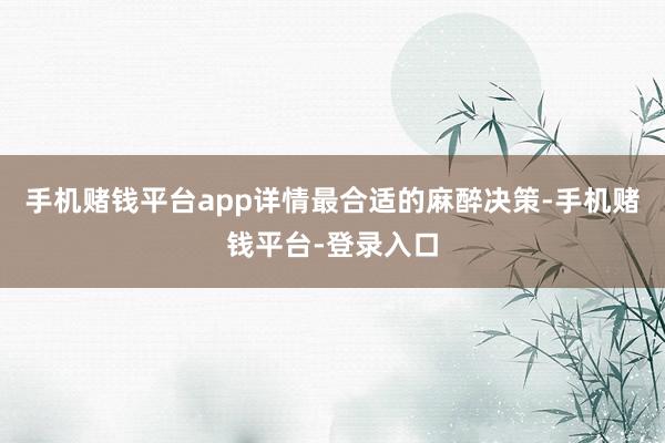 手机赌钱平台app详情最合适的麻醉决策-手机赌钱平台-登录入口