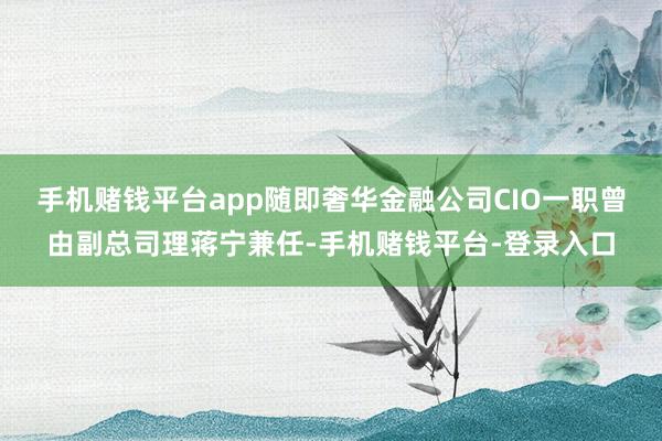 手机赌钱平台app随即奢华金融公司CIO一职曾由副总司理蒋宁兼任-手机赌钱平台-登录入口