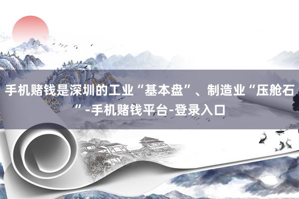 手机赌钱是深圳的工业“基本盘”、制造业“压舱石”-手机赌钱平台-登录入口
