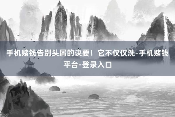 手机赌钱告别头屑的诀要！它不仅仅洗-手机赌钱平台-登录入口