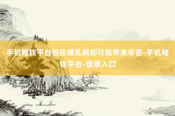 手机赌钱平台但在哺乳期却可能带来辛苦-手机赌钱平台-登录入口