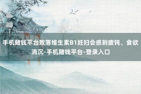 手机赌钱平台败落维生素B1妊妇会感到疲钝、食欲消沉-手机赌钱平台-登录入口