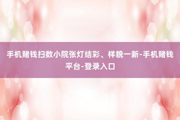 手机赌钱扫数小院张灯结彩、样貌一新-手机赌钱平台-登录入口