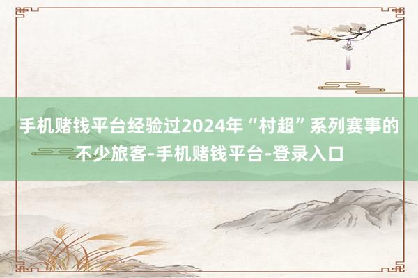 手机赌钱平台　　经验过2024年“村超”系列赛事的不少旅客-手机赌钱平台-登录入口