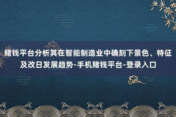 赌钱平台分析其在智能制造业中确刻下景色、特征及改日发展趋势-手机赌钱平台-登录入口