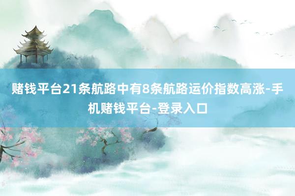 赌钱平台21条航路中有8条航路运价指数高涨-手机赌钱平台-登录入口