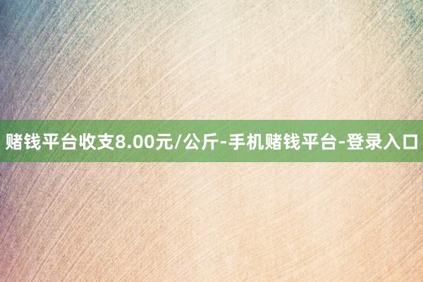 赌钱平台收支8.00元/公斤-手机赌钱平台-登录入口