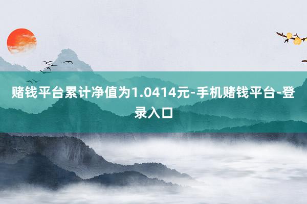 赌钱平台累计净值为1.0414元-手机赌钱平台-登录入口