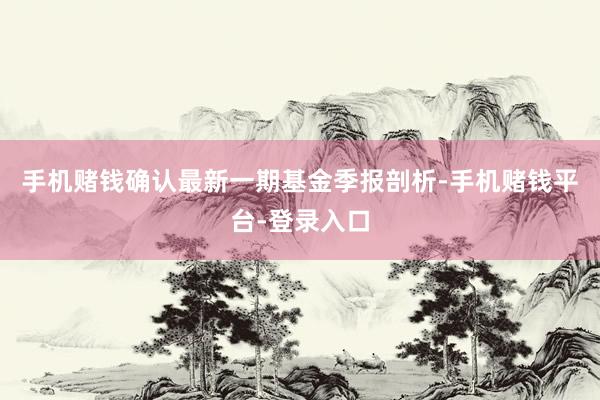 手机赌钱确认最新一期基金季报剖析-手机赌钱平台-登录入口