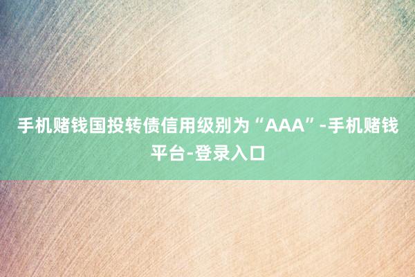 手机赌钱国投转债信用级别为“AAA”-手机赌钱平台-登录入口