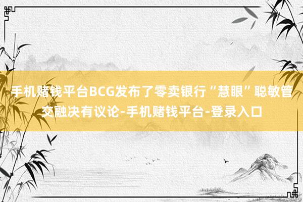 手机赌钱平台BCG发布了零卖银行“慧眼”聪敏管交融决有议论-手机赌钱平台-登录入口