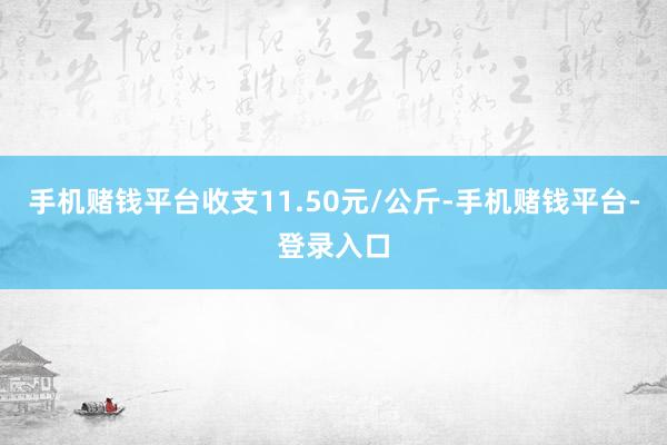 手机赌钱平台收支11.50元/公斤-手机赌钱平台-登录入口