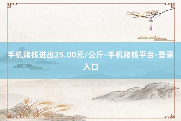 手机赌钱进出25.00元/公斤-手机赌钱平台-登录入口
