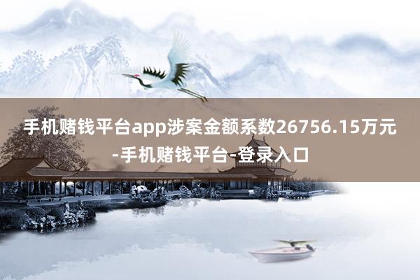 手机赌钱平台app涉案金额系数26756.15万元-手机赌钱平台-登录入口