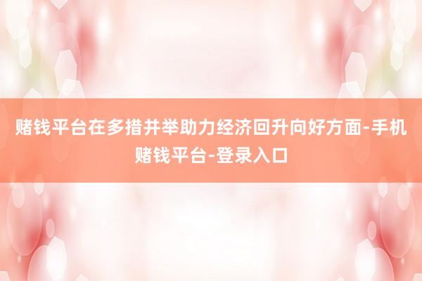 赌钱平台在多措并举助力经济回升向好方面-手机赌钱平台-登录入口