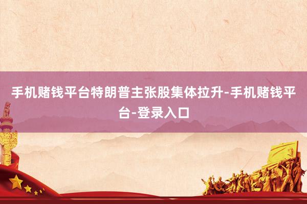 手机赌钱平台特朗普主张股集体拉升-手机赌钱平台-登录入口