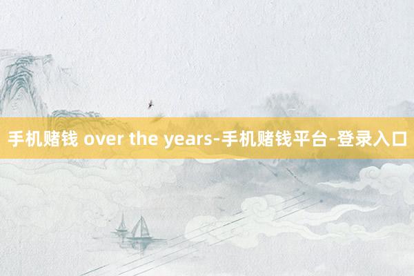 手机赌钱 over the years-手机赌钱平台-登录入口