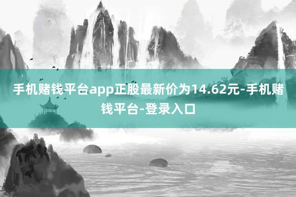 手机赌钱平台app正股最新价为14.62元-手机赌钱平台-登录入口