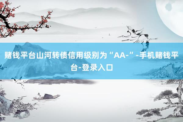 赌钱平台山河转债信用级别为“AA-”-手机赌钱平台-登录入口