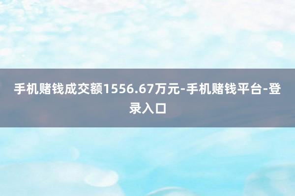 手机赌钱成交额1556.67万元-手机赌钱平台-登录入口