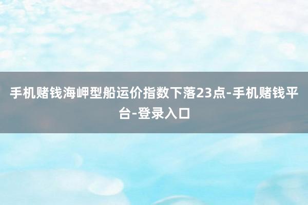 手机赌钱海岬型船运价指数下落23点-手机赌钱平台-登录入口