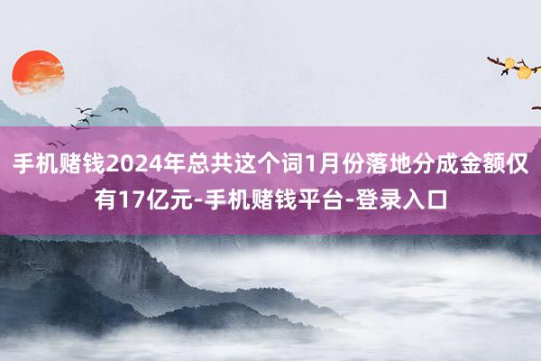手机赌钱2024年总共这个词1月份落地分成金额仅有17亿元-手机赌钱平台-登录入口