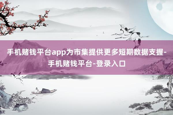 手机赌钱平台app为市集提供更多短期数据支握-手机赌钱平台-登录入口