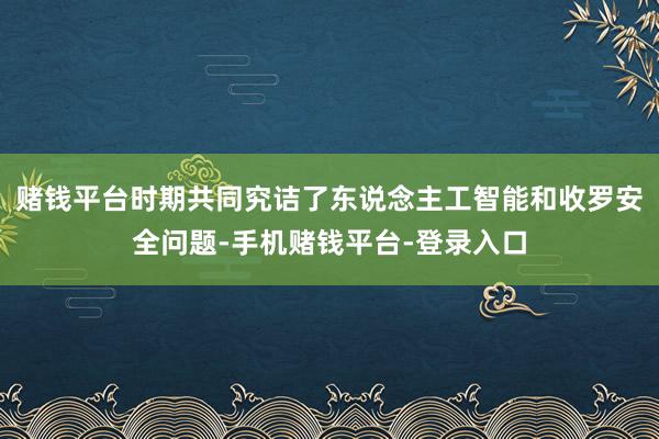 赌钱平台时期共同究诘了东说念主工智能和收罗安全问题-手机赌钱平台-登录入口