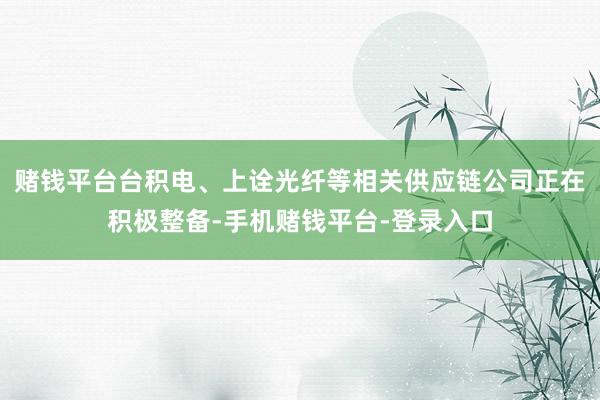 赌钱平台台积电、上诠光纤等相关供应链公司正在积极整备-手机赌钱平台-登录入口