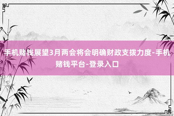 手机赌钱展望3月两会将会明确财政支拨力度-手机赌钱平台-登录入口