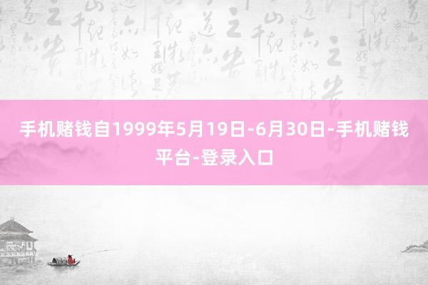 手机赌钱自1999年5月19日-6月30日-手机赌钱平台-登录入口