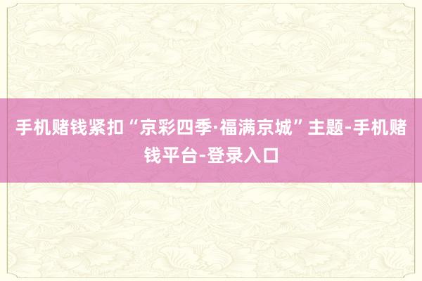 手机赌钱紧扣“京彩四季·福满京城”主题-手机赌钱平台-登录入口