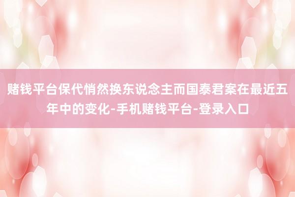 赌钱平台保代悄然换东说念主而国泰君案在最近五年中的变化-手机赌钱平台-登录入口