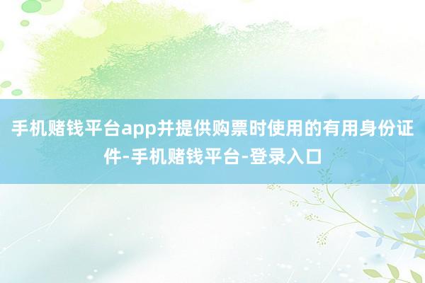手机赌钱平台app并提供购票时使用的有用身份证件-手机赌钱平台-登录入口