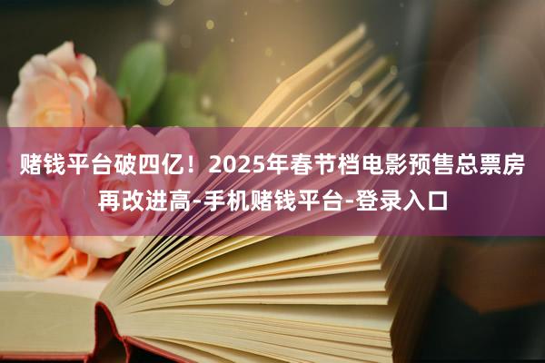 赌钱平台破四亿！2025年春节档电影预售总票房再改进高-手机赌钱平台-登录入口