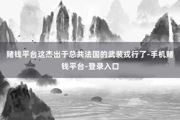 赌钱平台这杰出于总共法国的武装戎行了-手机赌钱平台-登录入口