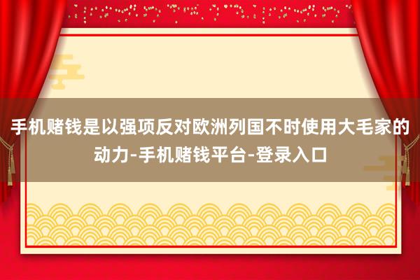 手机赌钱是以强项反对欧洲列国不时使用大毛家的动力-手机赌钱平台-登录入口