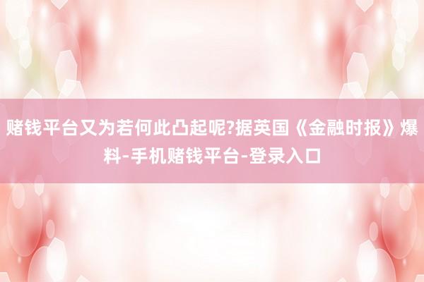 赌钱平台又为若何此凸起呢?据英国《金融时报》爆料-手机赌钱平台-登录入口