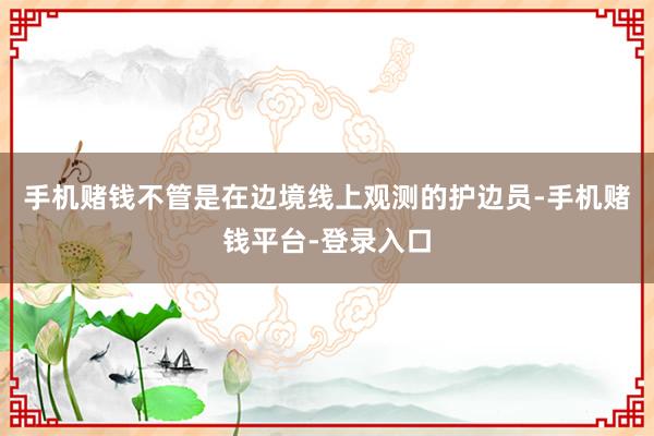 手机赌钱不管是在边境线上观测的护边员-手机赌钱平台-登录入口